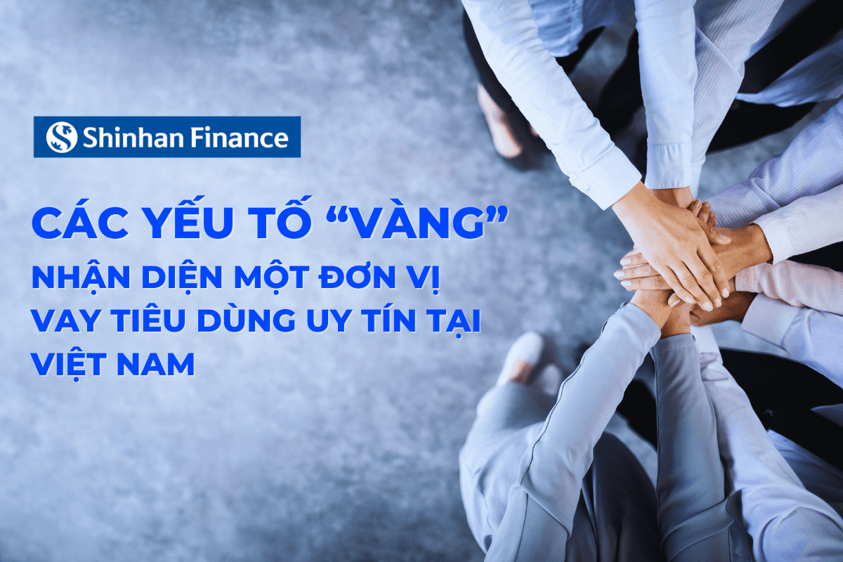 Các yếu tố “Vàng” nhận diện một đơn vị vay tiêu dùng uy tín tại Việt Nam